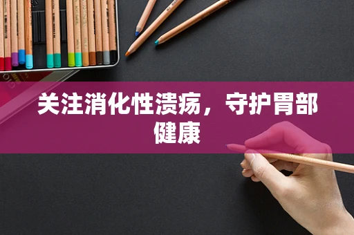 关注消化性溃疡，守护胃部健康