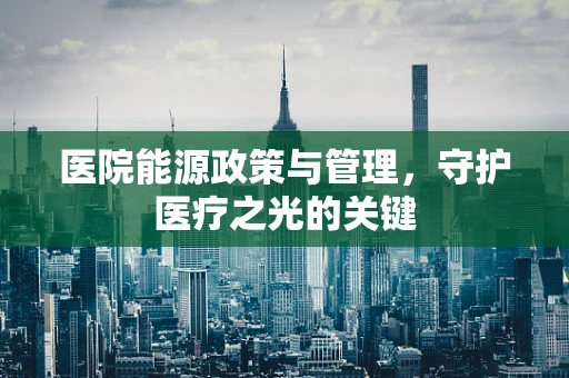医院能源政策与管理，守护医疗之光的关键