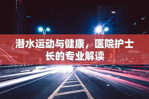 潜水运动与健康，医院护士长的专业解读