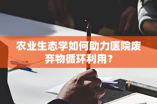 农业生态学如何助力医院废弃物循环利用？