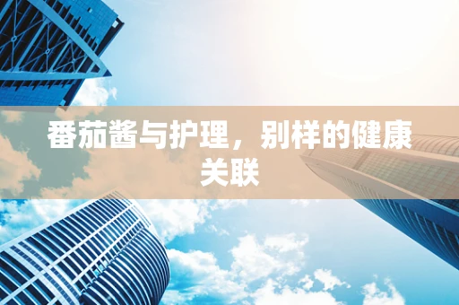 番茄酱与护理，别样的健康关联