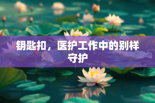 钥匙扣，医护工作中的别样守护