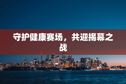 守护健康赛场，共迎揭幕之战