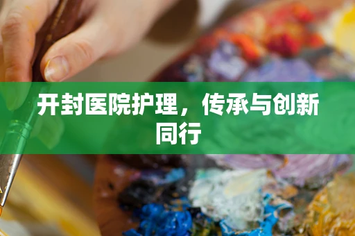开封医院护理，传承与创新同行