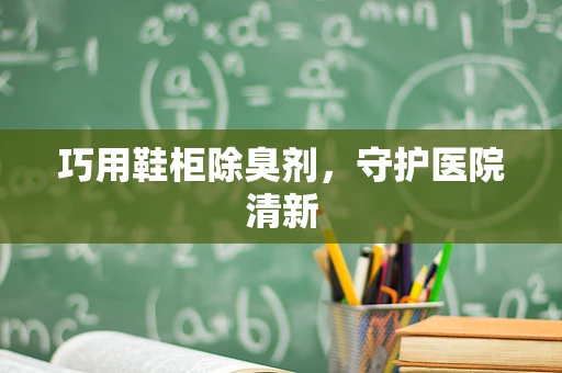 巧用鞋柜除臭剂，守护医院清新