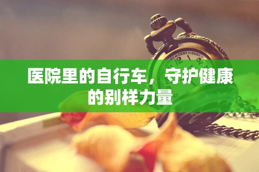 医院里的自行车，守护健康的别样力量