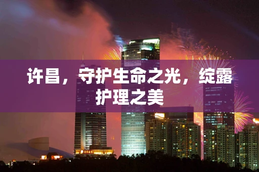 许昌，守护生命之光，绽露护理之美