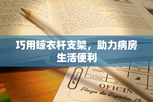 巧用晾衣杆支架，助力病房生活便利