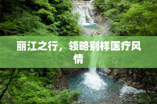 丽江之行，领略别样医疗风情