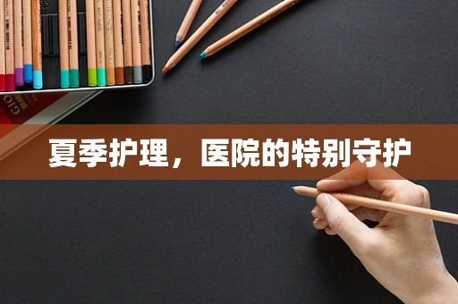 夏季护理，医院的特别守护