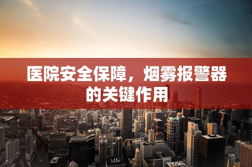 医院安全保障，烟雾报警器的关键作用