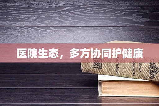 医院生态，多方协同护健康
