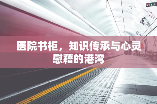 医院书柜，知识传承与心灵慰藉的港湾