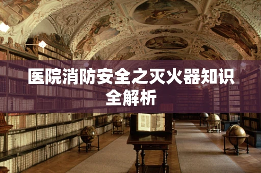 医院消防安全之灭火器知识全解析