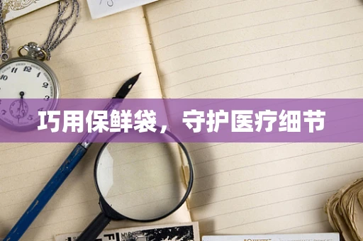 巧用保鲜袋，守护医疗细节