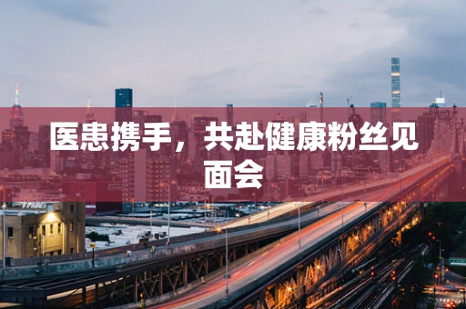 医患携手，共赴健康粉丝见面会