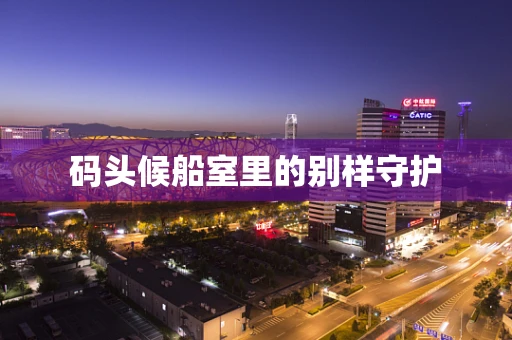 码头候船室里的别样守护