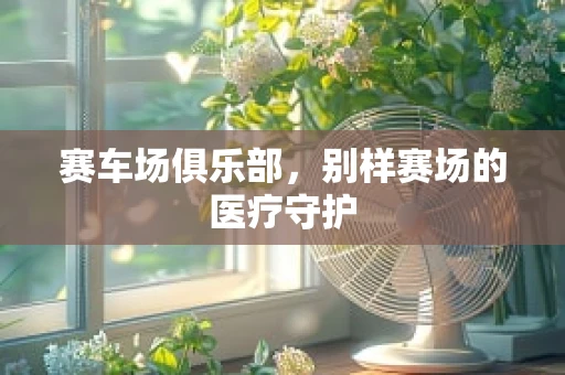 赛车场俱乐部，别样赛场的医疗守护