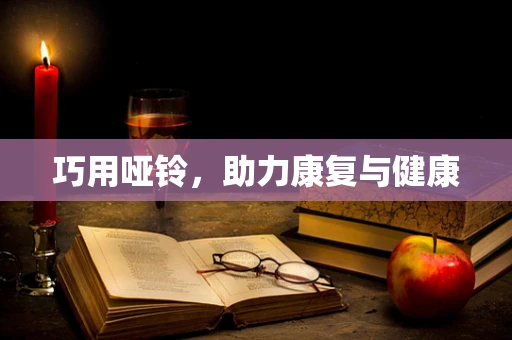 巧用哑铃，助力康复与健康