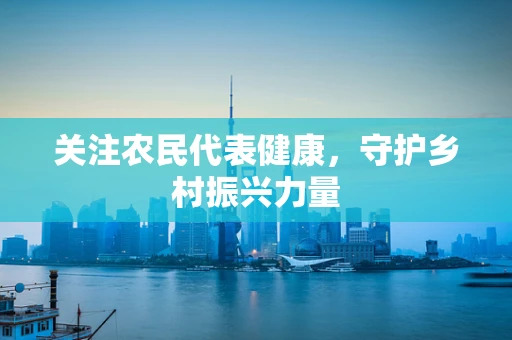 关注农民代表健康，守护乡村振兴力量
