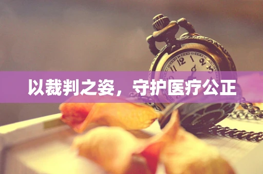 以裁判之姿，守护医疗公正