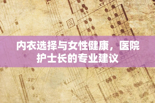 内衣选择与女性健康，医院护士长的专业建议
