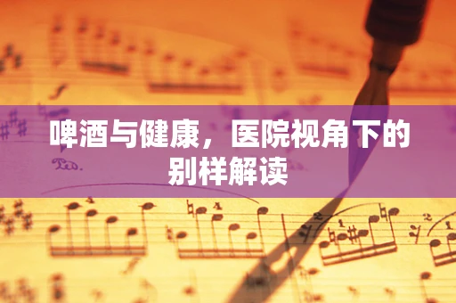 啤酒与健康，医院视角下的别样解读