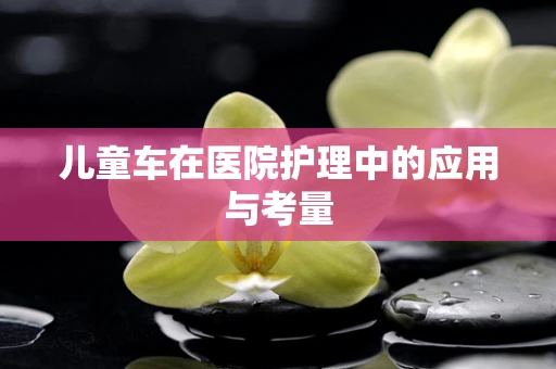 儿童车在医院护理中的应用与考量
