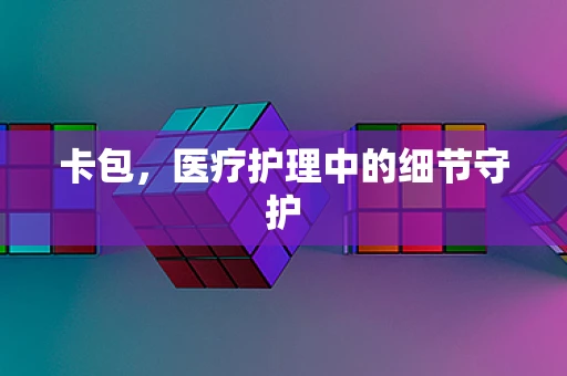 卡包，医疗护理中的细节守护