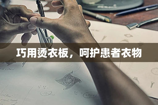 巧用烫衣板，呵护患者衣物