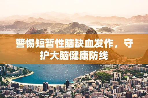 警惕短暂性脑缺血发作，守护大脑健康防线