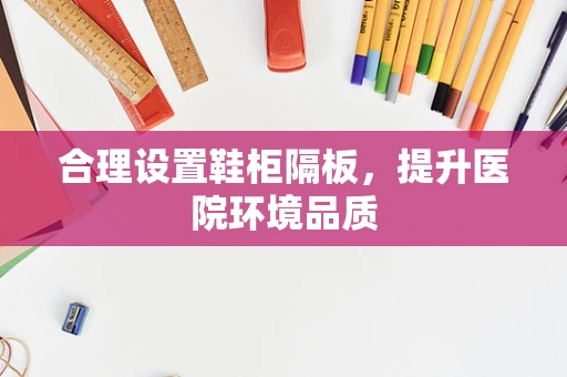 合理设置鞋柜隔板，提升医院环境品质