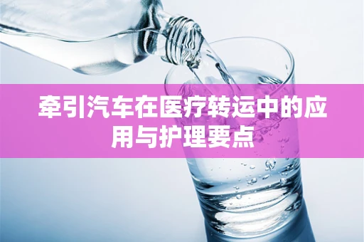 牵引汽车在医疗转运中的应用与护理要点