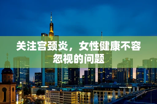 关注宫颈炎，女性健康不容忽视的问题
