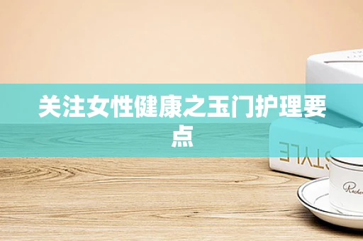 关注女性健康之玉门护理要点