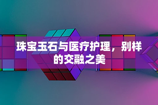 珠宝玉石与医疗护理，别样的交融之美