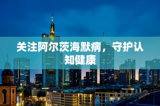 关注阿尔茨海默病，守护认知健康