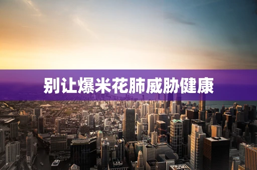 别让爆米花肺威胁健康