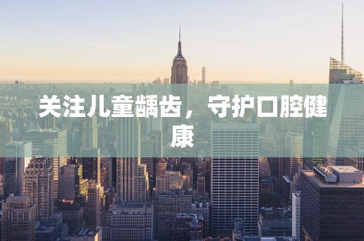 关注儿童龋齿，守护口腔健康