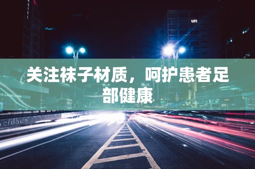 关注袜子材质，呵护患者足部健康