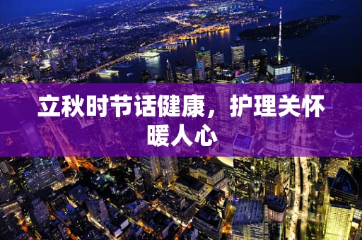 立秋时节话健康，护理关怀暖人心