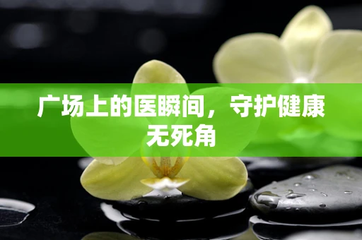 广场上的医瞬间，守护健康无死角