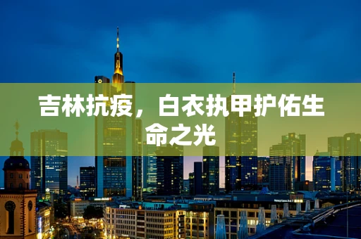 吉林抗疫，白衣执甲护佑生命之光