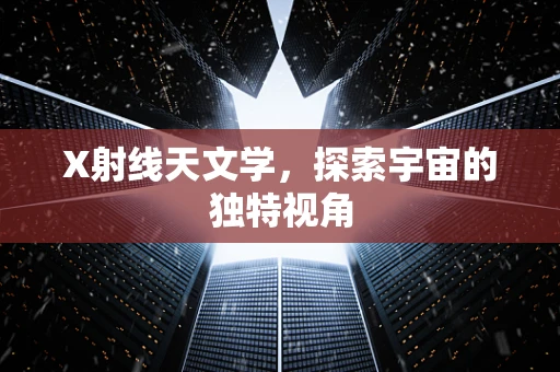 X射线天文学，探索宇宙的独特视角