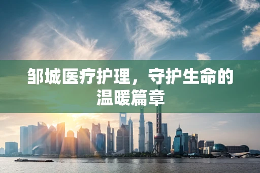 邹城医疗护理，守护生命的温暖篇章