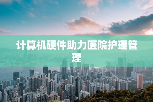 计算机硬件助力医院护理管理