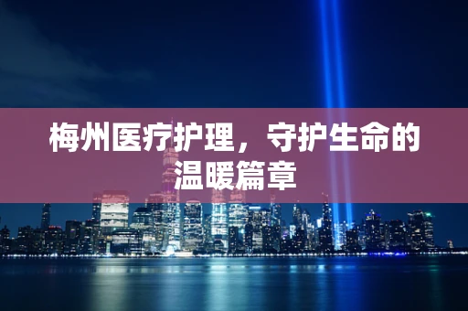 梅州医疗护理，守护生命的温暖篇章