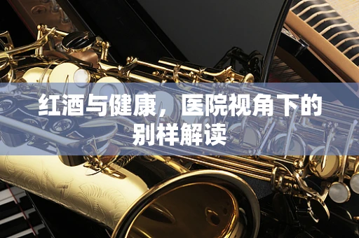 红酒与健康，医院视角下的别样解读