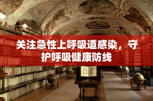 关注急性上呼吸道感染，守护呼吸健康防线