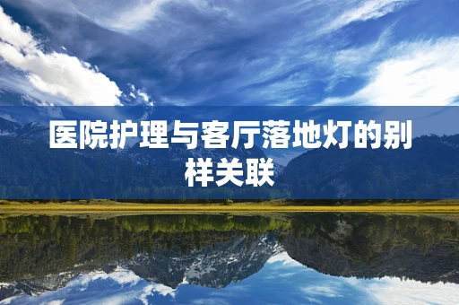 医院护理与客厅落地灯的别样关联